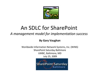 An SDLC for SharePoint A management model for implementation success By Gary Vaughan Worldwide Information Network Systems, Inc. (WINS) SharePoint Saturday Baltimore UMBC, Baltimore, MD July 25, 2009 