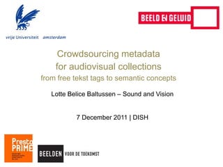 Crowdsourcing metadata
    for audiovisual collections
from free tekst tags to semantic concepts

   Lotte Belice Baltussen – Sound and Vision


           7 December 2011 | DISH
 