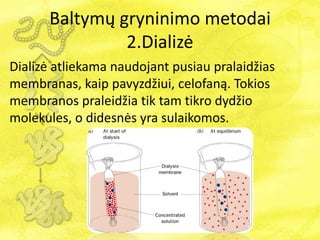 Dializė atliekama naudojant pusiau pralaidžias
membranas, kaip pavyzdžiui, celofaną. Tokios
membranos praleidžia tik tam tikro dydžio
molekules, o didesnės yra sulaikomos.
Baltymų gryninimo metodai
2.Dializė
 