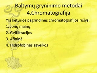 Baltymų gryninimo metodai
4.Chromatografija
Yra keturios pagrindinės chromatografijos rūšys:
1. Jonų mainų
2. Gelfiltracijos
3. Afininė
4. Hidrofobinės sąveikos
 