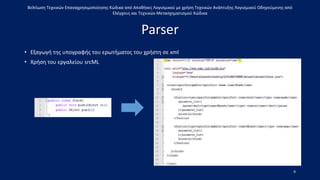 Βελτίωση Τεχνικών Επαναχρησιμοποίησης Κώδικα από Αποθήκες Λογισμικού με χρήση Τεχνικών Ανάπτυξης Λογισμικού Οδηγούμενης από
Ελέγχους και Τεχνικών Μετασχηματισμού Κώδικα
Parser
9
• Εξαγωγή της υπογραφής του ερωτήματος του χρήστη σε xml
• Χρήση του εργαλείου srcML
 