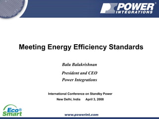 Meeting Energy Efficiency Standards
Balu Balakrishnan
President and CEO
Power Integrations
International Conference on Standby Power
New Delhi, India April 3, 2008
 