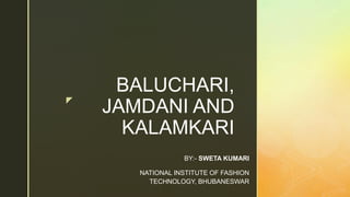 z
BALUCHARI,
JAMDANI AND
KALAMKARI
BY:- SWETA KUMARI
NATIONAL INSTITUTE OF FASHION
TECHNOLOGY, BHUBANESWAR
 