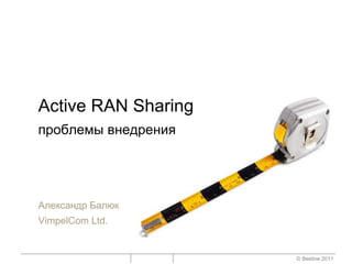 Active RAN Sharing
проблемы внедрения




Александр Балюк
VimpelCom Ltd.


                     © Beeline 2011
 