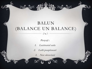 BALUN
(BALANCE UN BALANCE)
Penyaji :
1. Lazimatul aula
2. Lufti puspitasari
3. Nur oktaviani
 