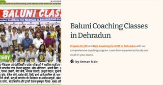 BaluniCoachingClasses
inDehradun
Prepare for JEE and Best Coaching for NEET in Dehradun with our
comprehensive coaching program. Learn from experienced faculty and
excel on your exams.
by Arman Nair
 