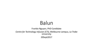 Balun
Frankie Nguyen, PhD Candidate
Centre for Technology Infusion (CTI), Melbourne campus, La Trobe
University
20Sept2017
 