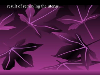 <ul><li>result of removing the uterus. </li></ul>