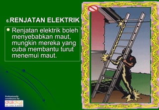 6. RENJATAN ELEKTRIK
  Renjatan   elektrik boleh
      menyebabkan maut,
      mungkin mereka yang
      cuba membantu turut
      menemui maut.




Professionally
coordinates by:
 
