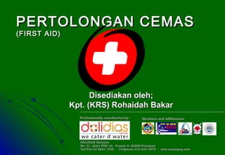 PERTOLONGAN CEMAS
(FIRST AID)




                    Disediakan oleh;
              Kpt. (KRS) Rohaidah Bakar
                Professionally coordinates by:      Members and Affiliations:




                DOLIDIAS Malaysia
                No. 21, Jalan P9B/10, Presint 9, 62500 Putrajaya
                Tel/Fax 03 8881 1925 . Cellphone 012 635 3070 . www.mainayaq.com
 