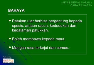 (5)   JENIS KEMALANGAN &
                                                        CARA RAWATAN

        BAHAYA

          Patukan         ular berbisa bergantung kepada
                  spesis, amaun racun, kedudukan dan
                  kedalaman patukkan.

          Boleh        membawa kepada maut.

          Mangsa         rasa terkejut dan cemas.

Professionally
coordinates by:
 