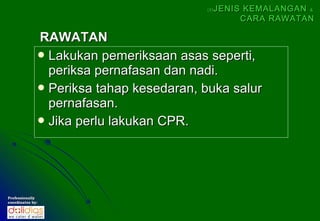 (5)   JENIS KEMALANGAN &
                                                    CARA RAWATAN

              RAWATAN
               Lakukan pemeriksaan asas seperti,
                periksa pernafasan dan nadi.
               Periksa tahap kesedaran, buka salur
                pernafasan.
               Jika perlu lakukan CPR.




Professionally
coordinates by:
 