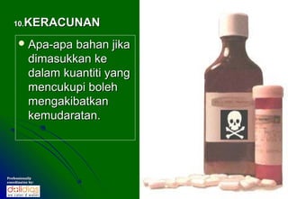 10.   KERACUNAN
       Apa-apa    bahan jika
           dimasukkan ke
           dalam kuantiti yang
           mencukupi boleh
           mengakibatkan
           kemudaratan.




Professionally
coordinates by:
 