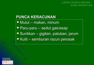 (5)   JENIS KEMALANGAN &
                                                      CARA RAWATAN



                  PUNCA KERACUNAN
                   Mulut – makan, minum
                   Paru-paru – sedut gas/asap
                   Suntikan – gigitan, patukan, jarum
                   Kulit – semburan racun perosak




Professionally
coordinates by:
 