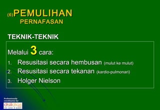 (6)   PEMULIHAN
                  PERNAFASAN

   TEKNIK-TEKNIK

   Melalui   cara:  3
   1. Resusitasi secara hembusan (mulut ke mulut)
   2. Resusitasi secara tekanan (kardio-pulmonari)
   3. Holger Nielson


Professionally
coordinates by:
 