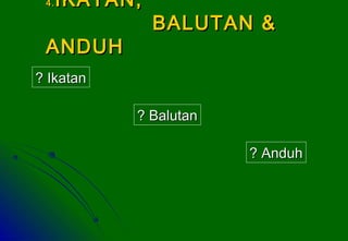 4.4. IKATAN,IKATAN,
BALUTAN &BALUTAN &
ANDUHANDUH
? Ikatan? Ikatan
? Balutan? Balutan
? Anduh? Anduh
 
