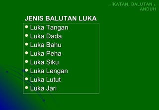  Luka TanganLuka Tangan
 Luka DadaLuka Dada
 Luka BahuLuka Bahu
 Luka PehaLuka Peha
 Luka SikuLuka Siku
 Luka LenganLuka Lengan
 Luka LututLuka Lutut
 Luka JariLuka Jari
JENIS BALUTAN LUKAJENIS BALUTAN LUKA
(4)(4) IKATAN, BALUTANIKATAN, BALUTAN &&
ANDUHANDUH
 
