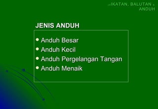  Anduh BesarAnduh Besar
 Anduh KecilAnduh Kecil
 AnduhAnduh Pergelangan TanganPergelangan Tangan
 Anduh MenaikAnduh Menaik
JENIS ANDUHJENIS ANDUH
(4)(4) IKATAN, BALUTANIKATAN, BALUTAN &&
ANDUHANDUH
 