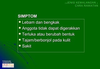  Lebam dan bengkakLebam dan bengkak
 Anggota tidak dapat digerakkanAnggota tidak dapat digerakkan
 Terluka atau berubah bentukTerluka atau berubah bentuk
 Tajam/berbonjol pada kulitTajam/berbonjol pada kulit
 SakitSakit
SIMPTOMSIMPTOM
(5)(5) JENIS KEMALANGANJENIS KEMALANGAN &&
CARA RAWATANCARA RAWATAN
ProfessionallyProfessionally
coordinates by:coordinates by:
 