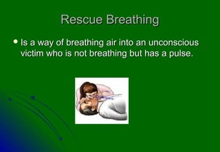 Rescue BreathingRescue Breathing
 Is a way of breathing air into an unconsciousIs a way of breathing air into an unconscious
victim who is not breathing but has a pulse.victim who is not breathing but has a pulse.
 