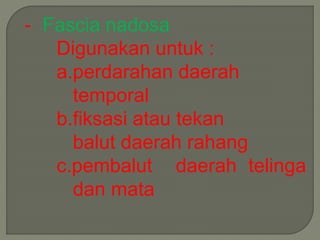 - Fascia nadosa 
Digunakan untuk : 
a.perdarahan daerah 
temporal 
b.fiksasi atau tekan 
balut daerah rahang 
c.pembalut daerah telinga 
dan mata 
 