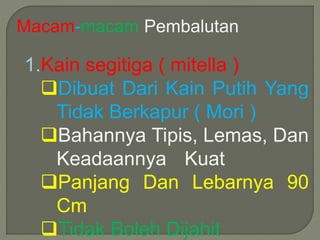 Macam-macam Pembalutan 
1.Kain segitiga ( mitella ) 
Dibuat Dari Kain Putih Yang 
Tidak Berkapur ( Mori ) 
Bahannya Tipis, Lemas, Dan 
Keadaannya Kuat 
Panjang Dan Lebarnya 90 
Cm 
Tidak Boleh Dijahit 
 