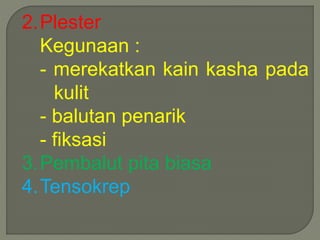 2.Plester 
Kegunaan : 
- merekatkan kain kasha pada 
kulit 
- balutan penarik 
- fiksasi 
3.Pembalut pita biasa 
4.Tensokrep 
 