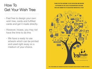 How To
Get Your Wish Tree
- Feel free to design your own
wish tree, cards and fulﬁlled
cards and get it made directly.
- H...