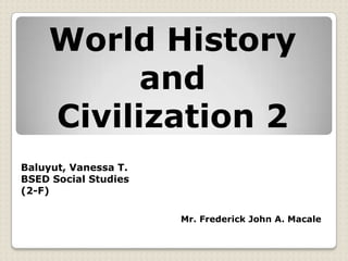 World History
          and
    Civilization 2
Baluyut, Vanessa T.
BSED Social Studies
(2-F)

                      Mr. Frederick John A. Macale
 