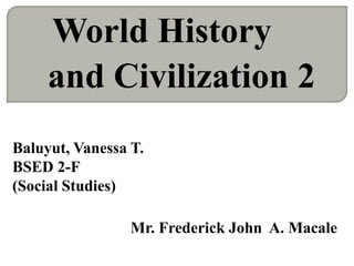 World History
     and Civilization 2
Baluyut, Vanessa T.
BSED 2-F
(Social Studies)

                 Mr. Frederick John A. Macale
 