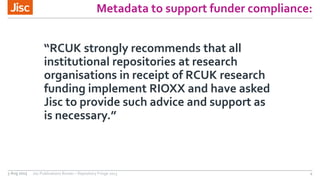 Metadata to support funder compliance:
“RCUK strongly recommends that all
institutional repositories at research
organisat...