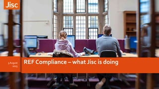 REF Compliance – what Jisc is doing3 August
2015
 