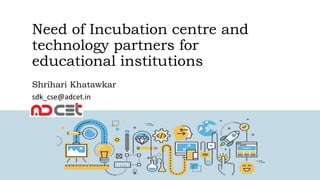 Need of Incubation centre and
technology partners for
educational institutions
Shrihari Khatawkar
sdk_cse@adcet.in
 