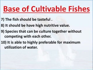 Base of Cultivable Fishes
7) The fish should be tasteful .
8) It should be have high nutritive value.
9) Species that can be culture together without
competing with each other.
10) It is able to highly preferable for maximum
utilization of water.
 