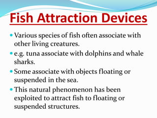 Fish Attraction Devices
 Such structures can provide known locations for
congregating fish, around which vessels can
oper...