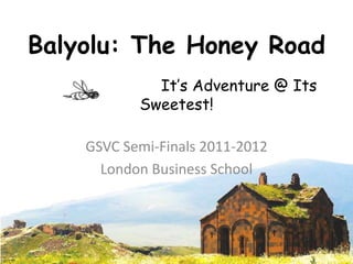Balyolu: The Honey Road
             It’s Adventure @ Its
           Sweetest!

    GSVC Semi-Finals 2011-2012
      London Business School
 