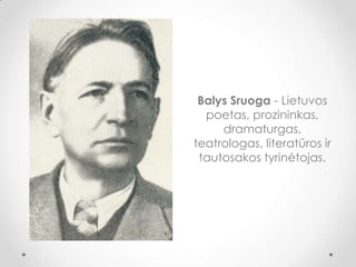Balys Sruoga - Lietuvos
poetas, prozininkas,
dramaturgas,
teatrologas, literatūros ir
tautosakos tyrinėtojas.
 