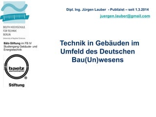 juergen.lauber@gmail.com
Dipl. Ing. Jürgen Lauber - Publizist – seit 1.3.2014
Technik in Gebäuden im
Umfeld des Deutschen
Bau(Un)wesens
 