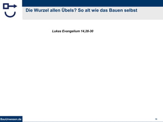 BauUnwesen.de 10
Die Wurzel allen Übels? So alt wie das Bauen selbst
Lukas Evangelium 14,28-30
 