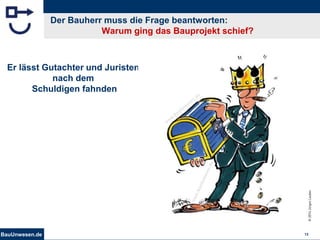 BauUnwesen.de 13
Der Bauherr muss die Frage beantworten:
Warum ging das Bauprojekt schief?
Er lässt Gutachter und Juristen
nach dem
Schuldigen fahnden
 