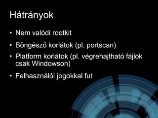Hátrányok
• Nem valódi rootkit
• Böngésző korlátok (pl. portscan)
• Platform korlátok (pl. végrehajtható fájlok
  csak Windowson)
• Felhasználói jogokkal fut
 