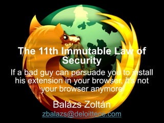 The 11th Immutable Law of
           Security
If a bad guy can persuade you to install
  his extension in your browser, it's not
          your browser anymore
            Balázs Zoltán
         zbalazs@deloittece.com
 