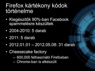 Firefox kártékony kódok
történelme
• Kiegészitők 90%-ban Facebook
  spammelésre készültek
• 2004-2010: 5 darab
• 2011: 5 darab
• 2012.01.01 – 2012.05.08: 31 darab
• Cheesecake factory
   – 600,000 felhasználó Firefoxban
   – Chrome-ban is elkészült
 