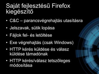 Saját fejlesztésű Firefox
kiegészítő
• C&C – parancsvégrehajtás utasításra
• Jelszavak, sütik lopása
• Fájlok fel- és letöltése
• Exe végrehajtás (csak Windows)
• HTTP kérés küldése és válasz
  küldése támadónak
• HTTP kérés/válasz tetszőleges
  módosítása
 