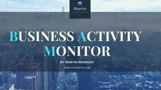 BY MARTIN MAURIZIO
WWW.UXMARTIN.COM
BUSINESS ACTIVITY 
MONITOR
 