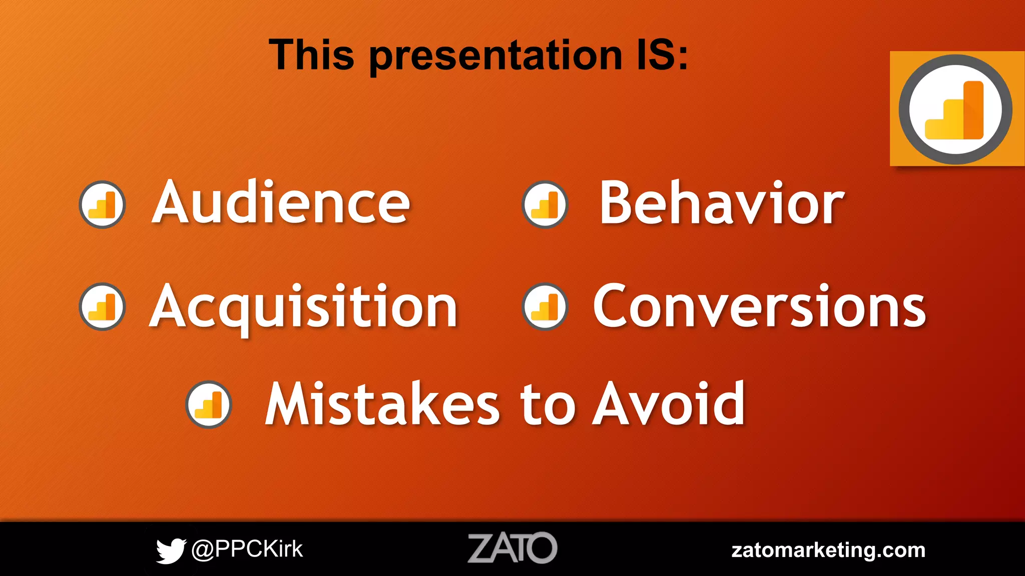 @PPCKirk zatomarketing.com
This presentation IS:
Audience
Acquisition
Behavior
Conversions
Mistakes to Avoid
 