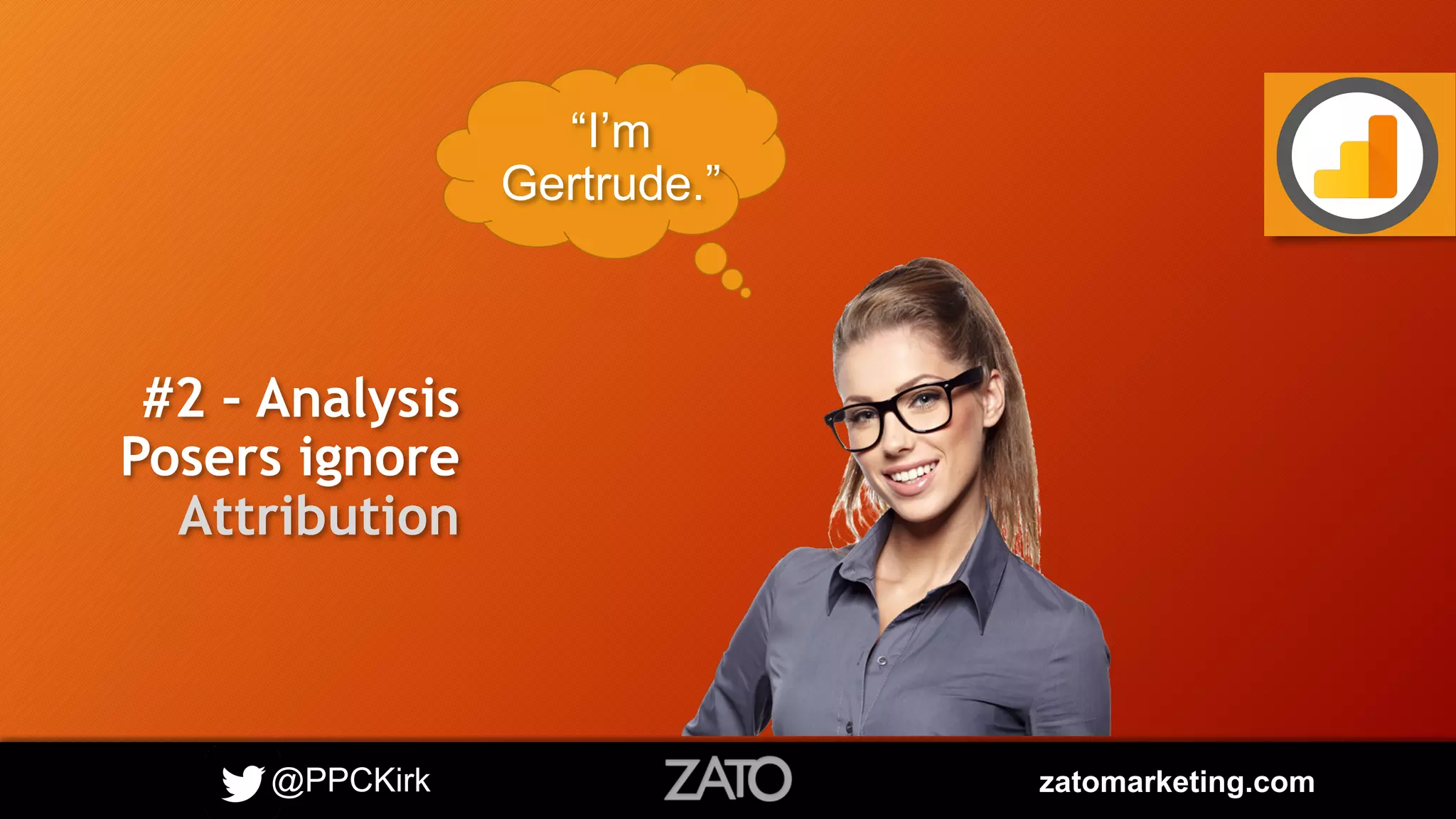 @PPCKirk zatomarketing.com
#2 – Analysis
Posers ignore
Attribution
“I’m
Gertrude.”
 