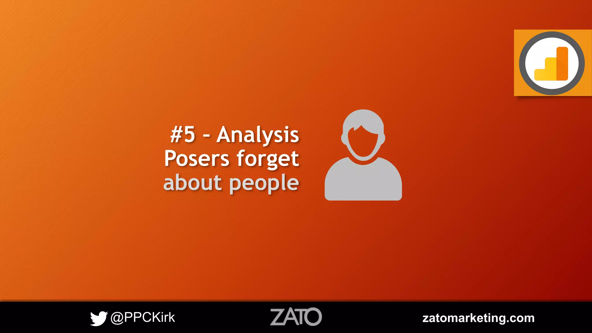 @PPCKirk zatomarketing.com
#5 – Analysis
Posers forget
about people
 