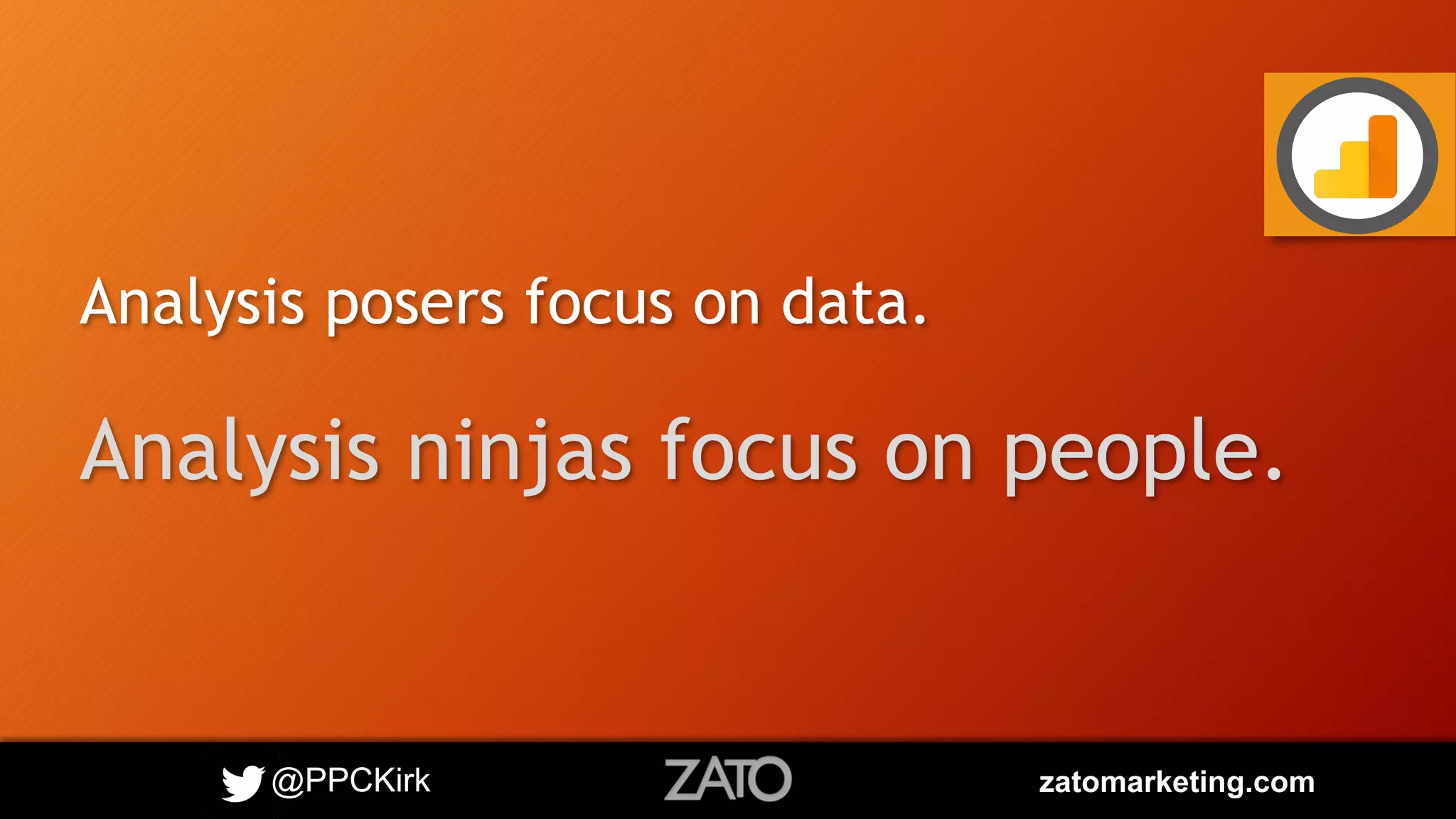 @PPCKirk zatomarketing.com
Analysis posers focus on data.
Analysis ninjas focus on people.
 