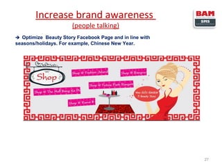 Increase brand awareness
(people talking)

 Optimize Beauty Story Facebook Page and in line with

seasons/holidays. For example, Chinese New Year.

27

 